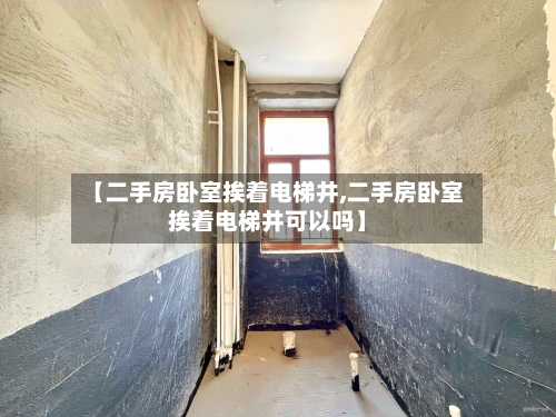 【二手房卧室挨着电梯井,二手房卧室挨着电梯井可以吗】