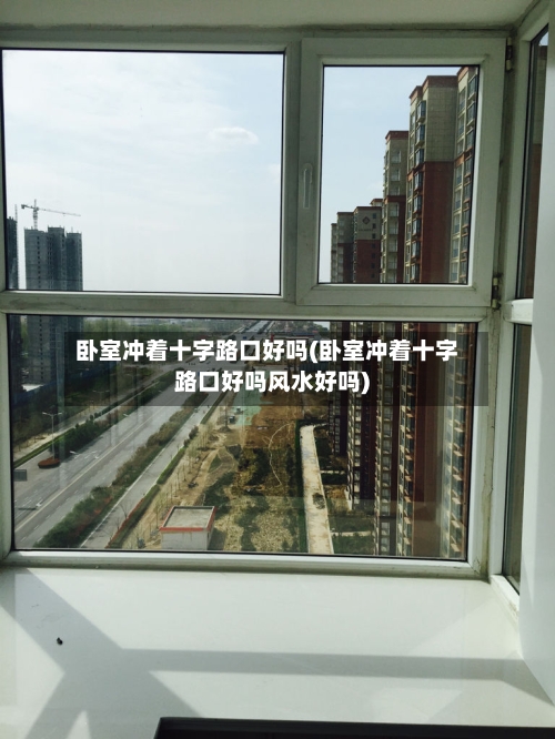 卧室冲着十字路口好吗(卧室冲着十字路口好吗风水好吗)