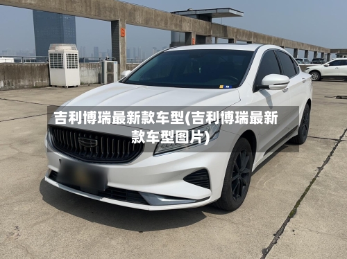 吉利博瑞最新款车型(吉利博瑞最新款车型图片)-第3张图片