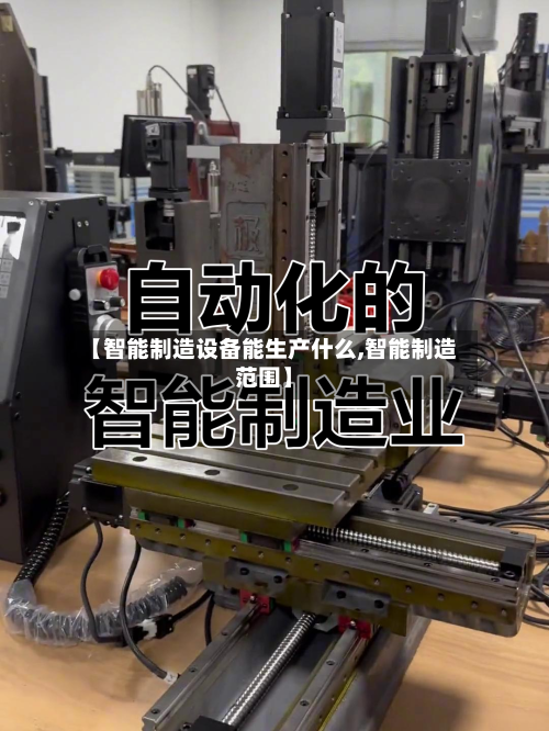 【智能制造设备能生产什么,智能制造范围】