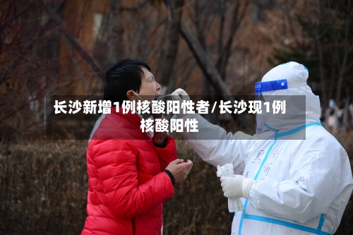 长沙新增1例核酸阳性者/长沙现1例核酸阳性-第2张图片