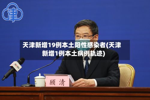 天津新增19例本土阳性感染者(天津新增1例本土病例轨迹)