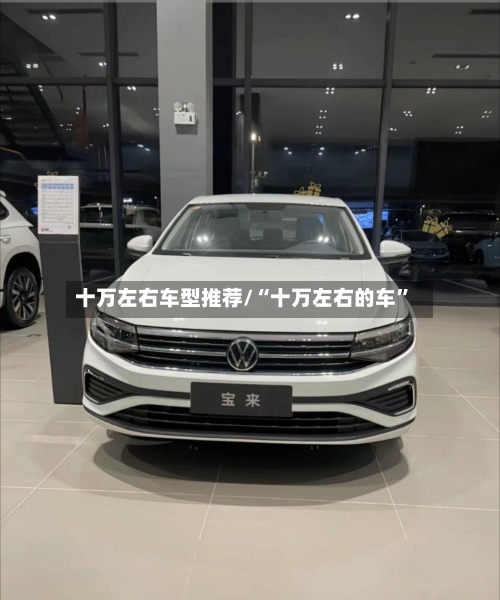 十万左右车型推荐/“十万左右的车”-第2张图片