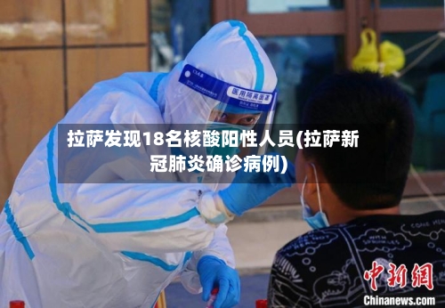 拉萨发现18名核酸阳性人员(拉萨新冠肺炎确诊病例)-第2张图片