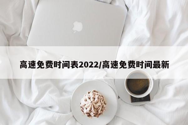 高速免费时间表2022/高速免费时间最新