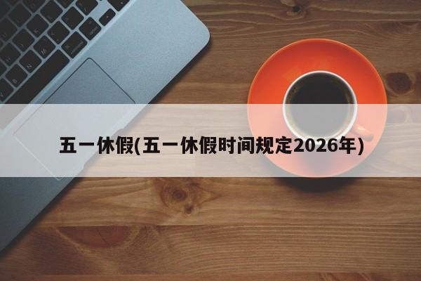 五一休假(五一休假时间规定2026年)