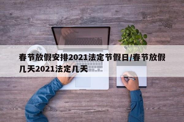 春节放假安排2021法定节假日/春节放假几天2021法定几天