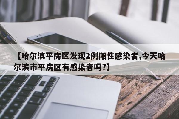 【哈尔滨平房区发现2例阳性感染者,今天哈尔滨市平房区有感染者吗?】