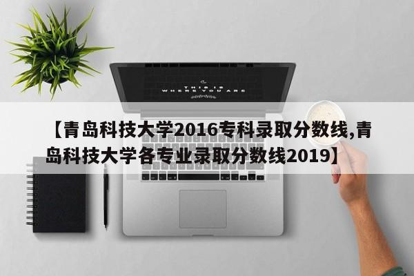 【青岛科技大学2016专科录取分数线,青岛科技大学各专业录取分数线2019】